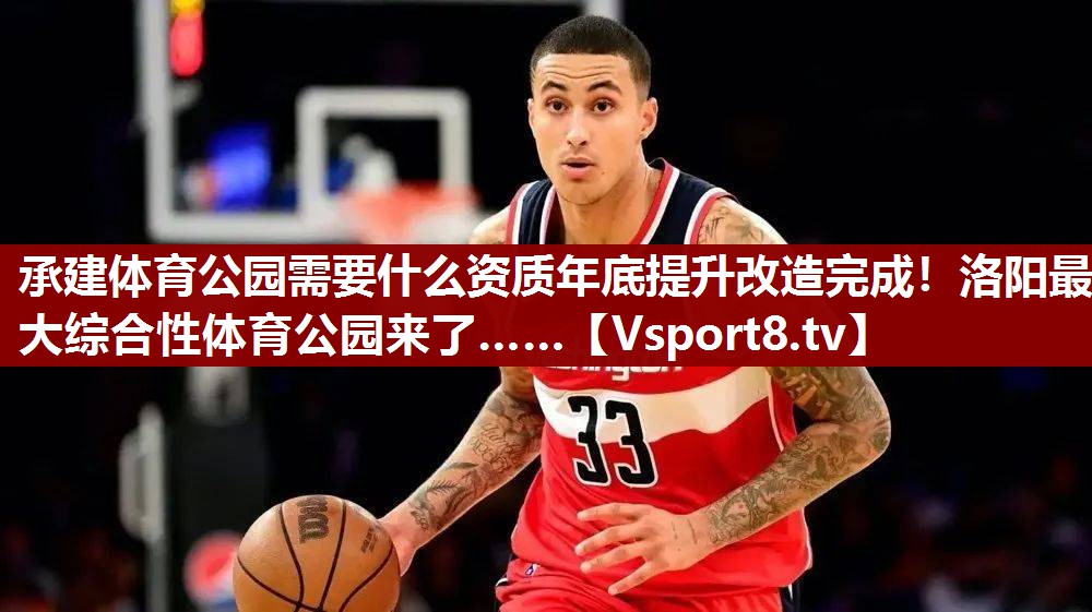 承建体育公园需要什么资质年底提升改造完成！洛阳最大综合性体育公园来了……
