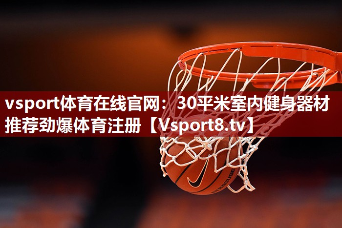 vsport体育在线官网：30平米室内健身器材推荐劲爆体育注册