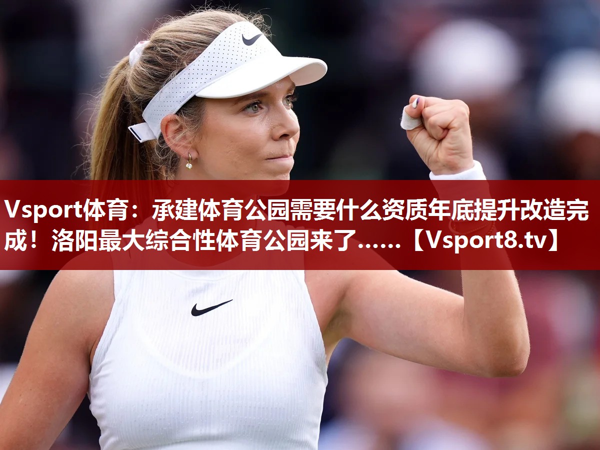 Vsport体育：承建体育公园需要什么资质年底提升改造完成！洛阳最大综合性体育公园来了……