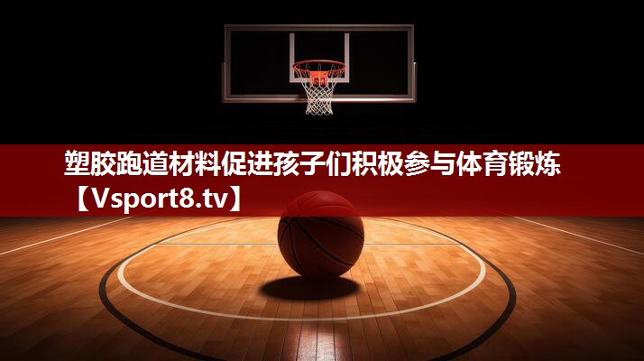 塑胶跑道材料促进孩子们积极参与体育锻炼