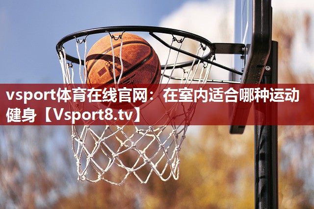 vsport体育在线官网：在室内适合哪种运动健身