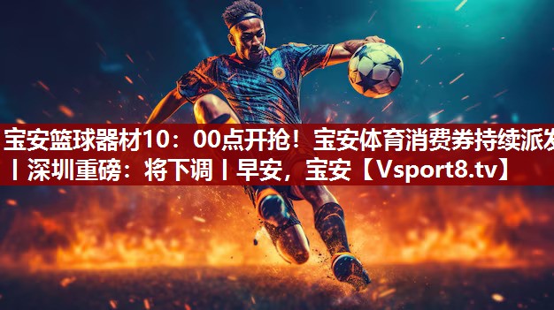 宝安篮球器材10：00点开抢！宝安体育消费券持续派发丨深圳重磅：将下调丨早安，宝安