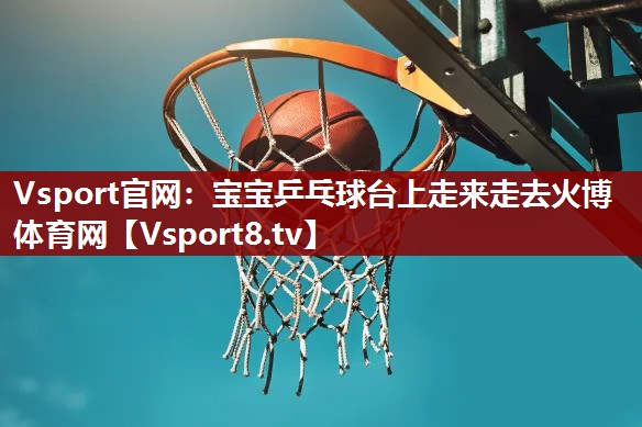 Vsport官网：宝宝乒乓球台上走来走去火博体育网