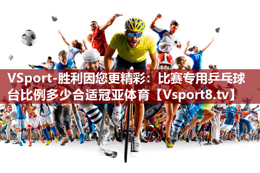 VSport-胜利因您更精彩：比赛专用乒乓球台比例多少合适冠亚体育