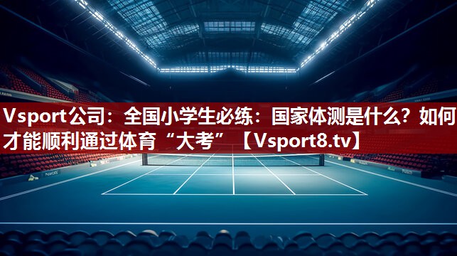 Vsport公司：全国小学生必练：国家体测是什么？如何才能顺利通过体育“大考”
