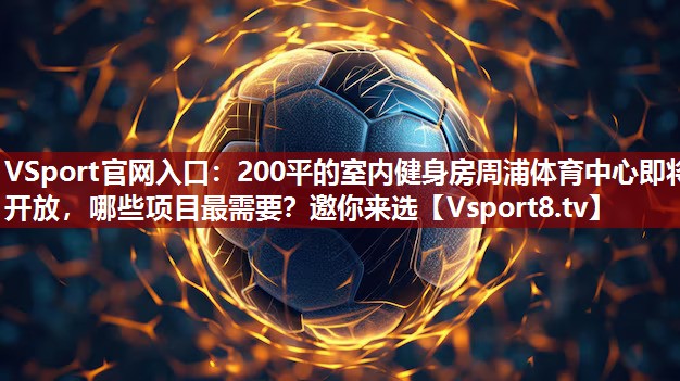 VSport官网入口：200平的室内健身房周浦体育中心即将开放，哪些项目最需要？邀你来选