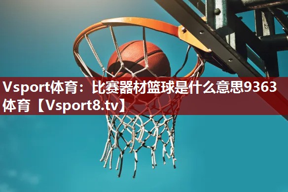 Vsport体育：比赛器材篮球是什么意思9363体育
