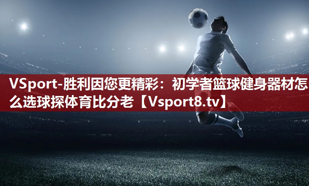 VSport-胜利因您更精彩：初学者篮球健身器材怎么选球探体育比分老