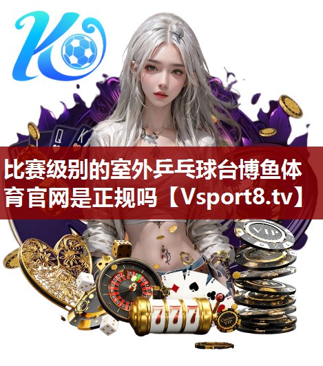 比赛级别的室外乒乓球台博鱼体育官网是正规吗