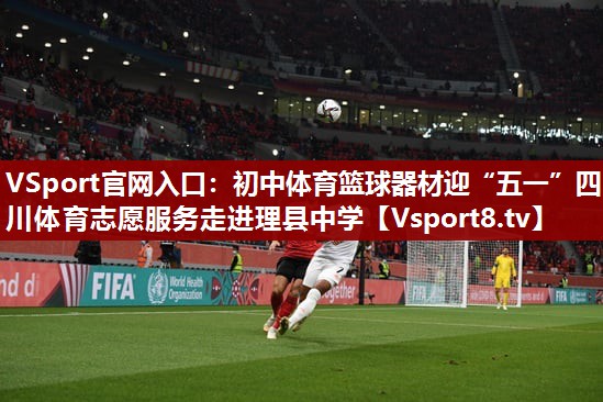 VSport官网入口：初中体育篮球器材迎“五一”四川体育志愿服务走进理县中学