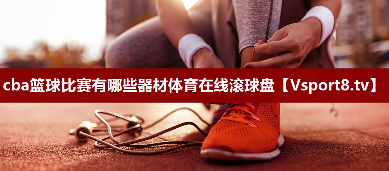 cba篮球比赛有哪些器材体育在线滚球盘