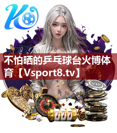 不怕晒的乒乓球台火博体育