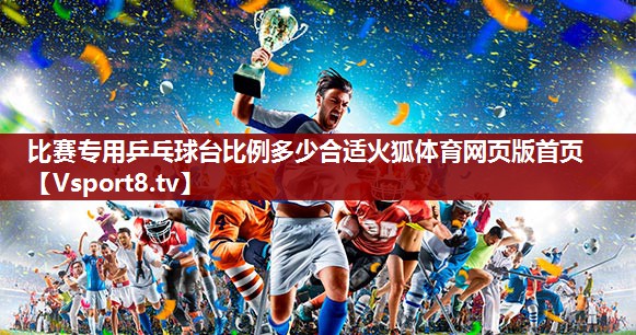 比赛专用乒乓球台比例多少合适火狐体育网页版首页