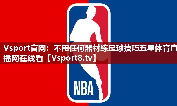 Vsport官网：不用任何器材练足球技巧五星体育直播网在线看