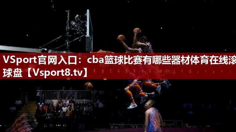 VSport官网入口：cba篮球比赛有哪些器材体育在线滚球盘
