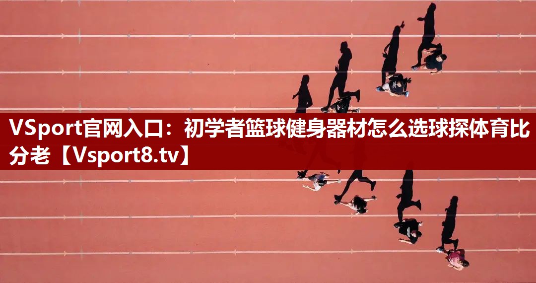 VSport官网入口：初学者篮球健身器材怎么选球探体育比分老