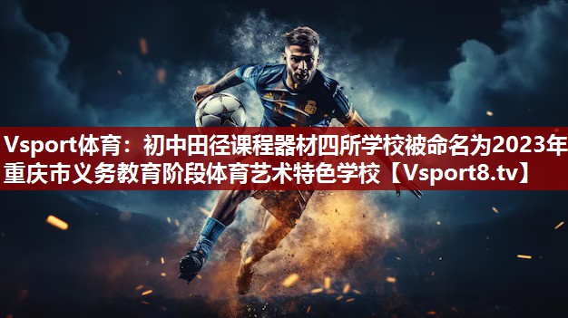 Vsport体育：初中田径课程器材四所学校被命名为2023年重庆市义务教育阶段体育艺术特色学校