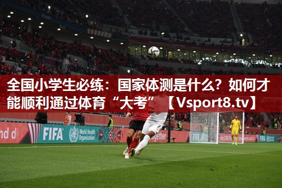 全国小学生必练：国家体测是什么？如何才能顺利通过体育“大考”