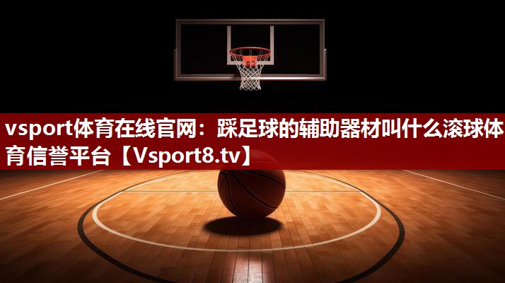 vsport体育在线官网：踩足球的辅助器材叫什么滚球体育信誉平台