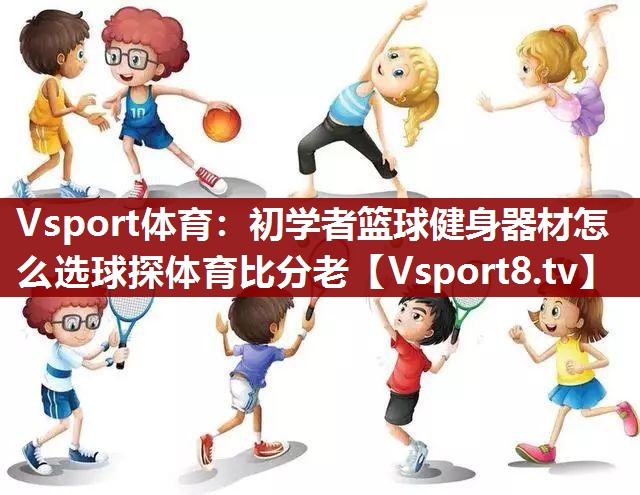 Vsport体育：初学者篮球健身器材怎么选球探体育比分老