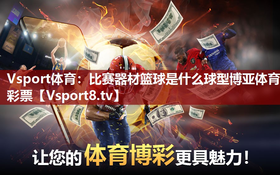 Vsport体育：比赛器材篮球是什么球型博亚体育彩票