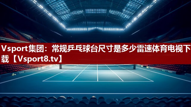 Vsport集团：常规乒乓球台尺寸是多少雷速体育电视下载