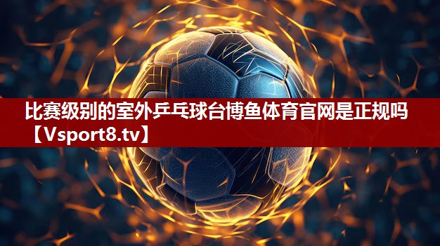 比赛级别的室外乒乓球台博鱼体育官网是正规吗