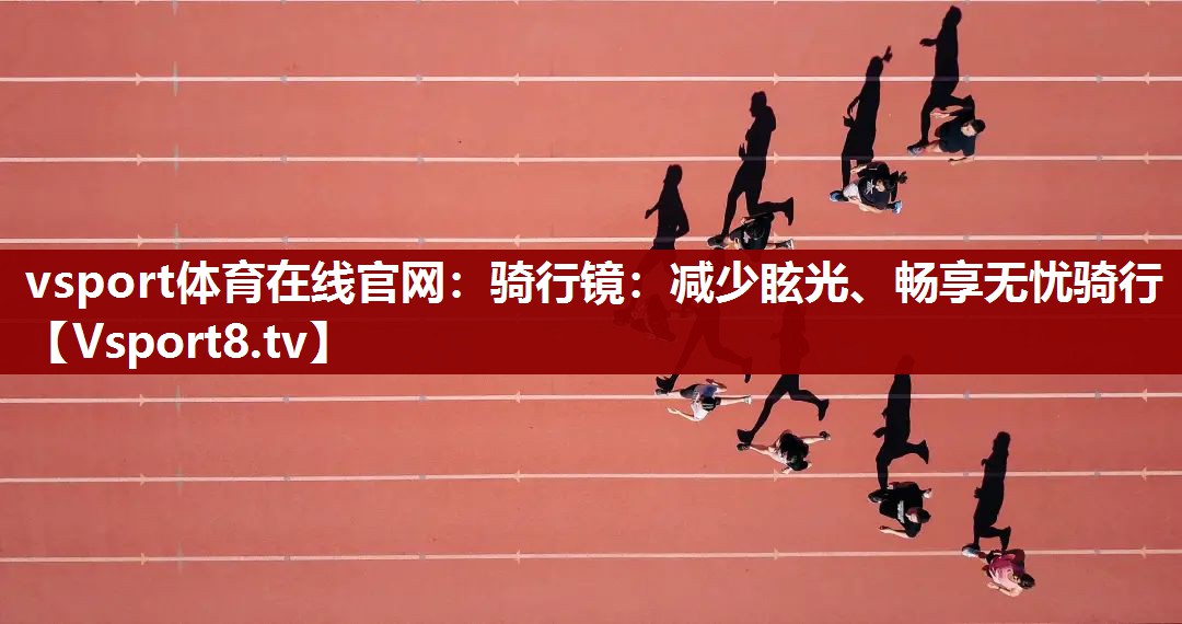 vsport体育在线官网：骑行镜：减少眩光、畅享无忧骑行